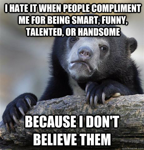 I hate it when people compliment me for being smart, funny, talented, or handsome because I don't believe them  Confession Bear