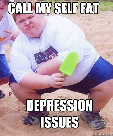 call my self fat  Depression issues  Fat kid clogs the toilet