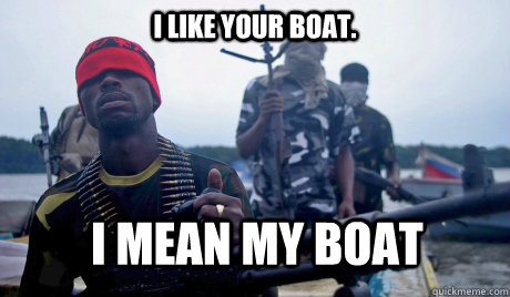 I like your boat. I Mean my boat - I like your boat. I Mean my boat  Scumbag Somali Pirate