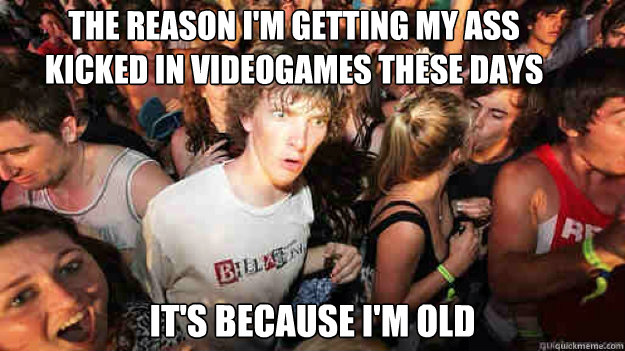 The reason I'm getting my ass kicked in videogames these days It's because I'm old - The reason I'm getting my ass kicked in videogames these days It's because I'm old  Misc