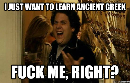 I just want to learn ancient Greek fuck me, right?  fuckmeright