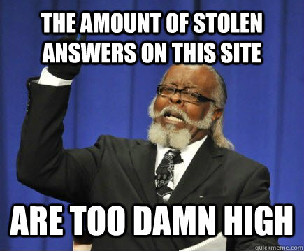 The amount of stolen answers on this site are too damn high  Too Damn High