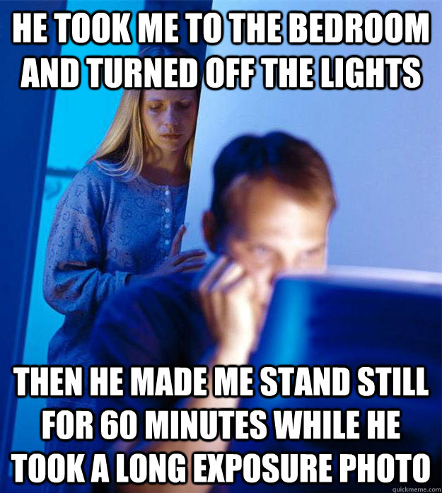 he took me to the bedroom and turned off the lights then he made me stand still for 60 minutes while he took a long exposure photo  Redditors Wife
