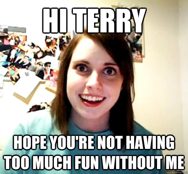 Hi Terry Hope you're not having too much fun without me  Overly Attached Girlfriend