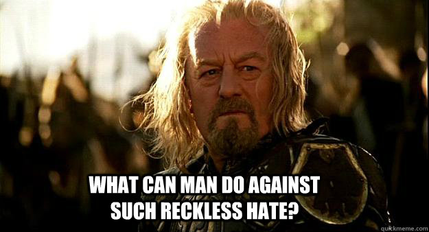 What can man do against such reckless hate? - What can man do against such reckless hate?  Thoughtful Theoden