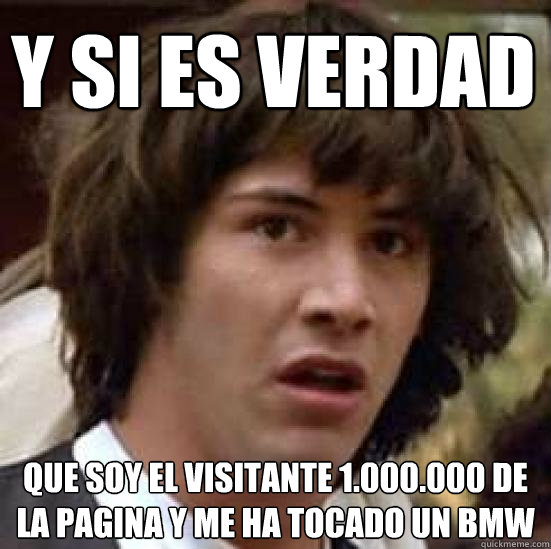 Y si es verdad Que soy el visitante 1.000.000 de la pagina y me ha tocado un bmw  conspiracy keanu