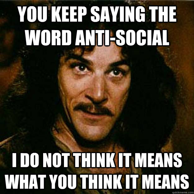 You keep saying the word anti-social I do not think it means what you think it means - You keep saying the word anti-social I do not think it means what you think it means  Inigo Montoya