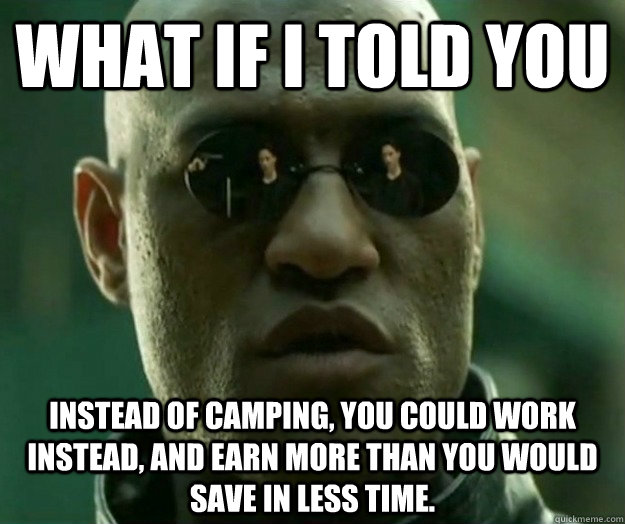 WHAT IF I TOLD YOU Instead of camping, you could work instead, and earn more than you would save in less time.  Hi- Res Matrix Morpheus