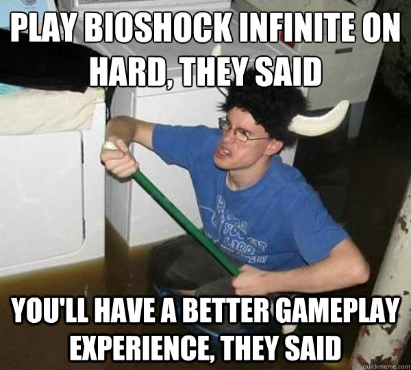 play bioshock infinite on hard, they said you'll have a better gameplay experience, they said  They said