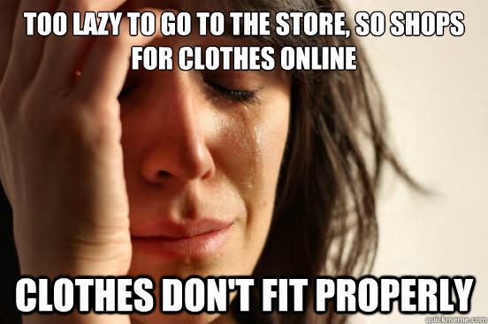 Too lazy to go to the store, so shops for clothes online clothes don't fit properly  - Too lazy to go to the store, so shops for clothes online clothes don't fit properly   First World Problems