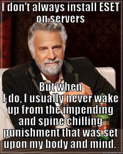 Servers and ESET - I DON'T ALWAYS INSTALL ESET ON SERVERS BUT WHEN I DO, I USUALLY NEVER WAKE UP FROM THE IMPENDING AND SPINE CHILLING PUNISHMENT THAT WAS SET UPON MY BODY AND MIND.  The Most Interesting Man In The World