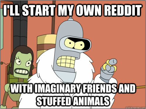 I'll start my own reddit with imaginary friends and stuffed animals  Blackjack Bender