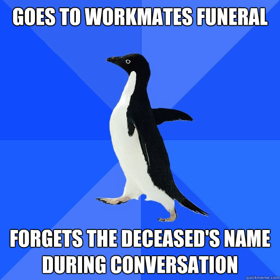 goes to workmates funeral forgets the deceased's name during conversation  Socially Awkward Penguin