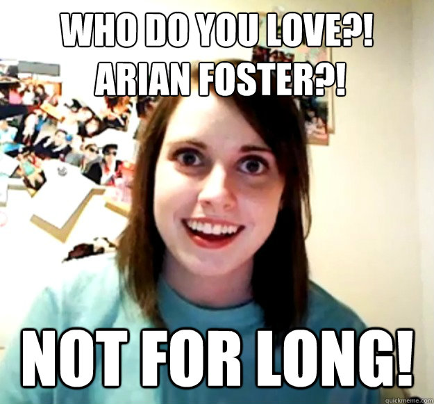 Who do you love?!
 Arian Foster?! Not for long!  Overly Attached Girlfriend