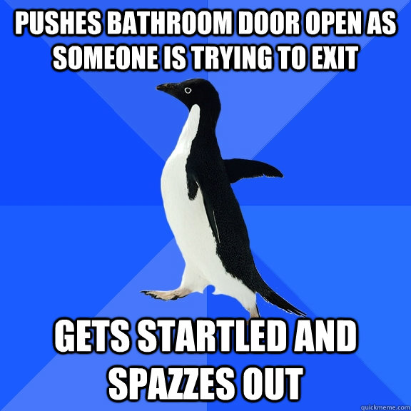 pushes bathroom door open as someone is trying to exit gets startled and spazzes out  Socially Awkward Penguin