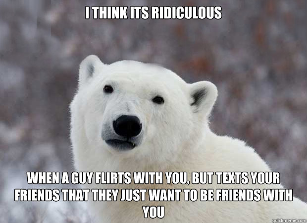 I think its ridiculous when a guy flirts with you, but texts your friends that they just want to be friends with you  Popular Opinion Polar Bear