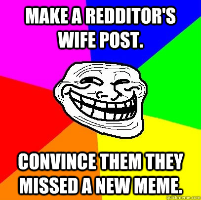 Make a redditor's wife post. Convince them they missed a new meme. - Make a redditor's wife post. Convince them they missed a new meme.  Troll Face