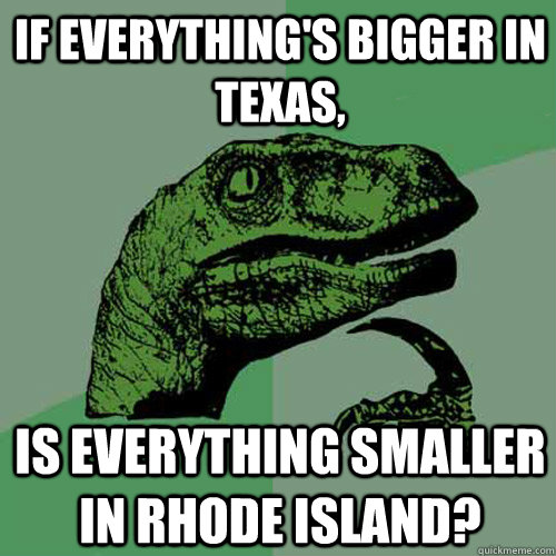 If everything's bigger in Texas, Is everything smaller in Rhode Island? - If everything's bigger in Texas, Is everything smaller in Rhode Island?  Philosoraptor
