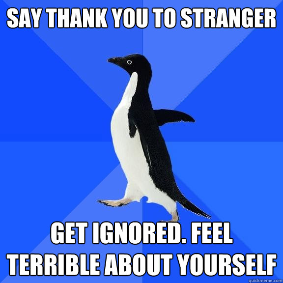 say thank you to stranger get ignored. feel terrible about yourself  Socially Awkward Penguin