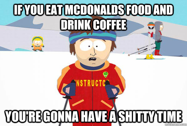 if you eat McDonalds food and drink coffee You're gonna have a shitty time  Bad Time Ski Instructor