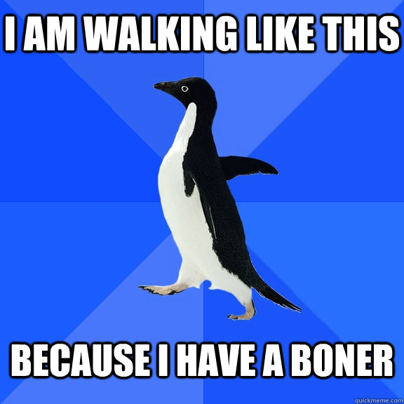 I am walking like this because I have a boner  Socially Awkward Penguin