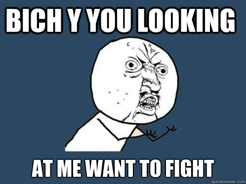 bich y you looking at me want to fight
   Y U No