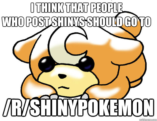 I think that people 
who post shinys should go to /r/ShinyPokemon  Confession Teddiursa