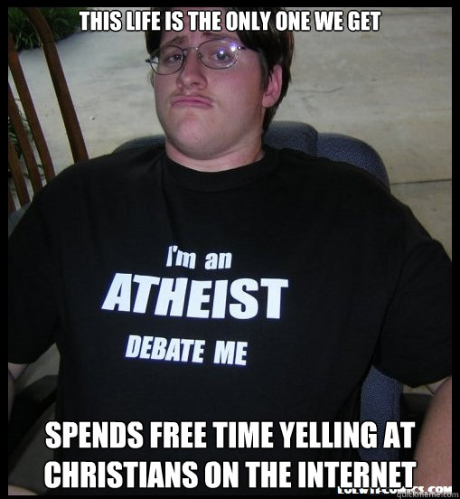 This life is the only one we get Spends free time yelling at Christians on the internet  Scumbag Atheist