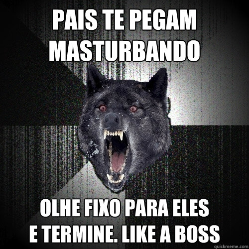 pais te pegam 
masturbando olhe fixo para eles 
e termine. like a boss  Insanity Wolf