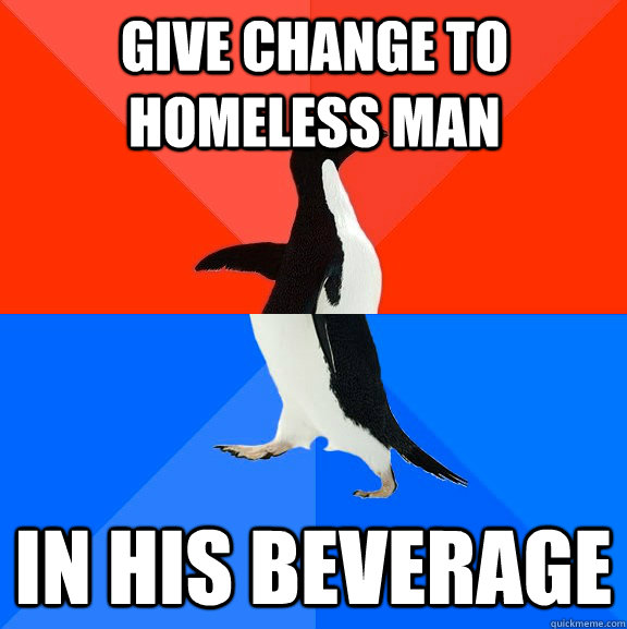 Give Change to homeless man in his beverage  Socially Awesome Awkward Penguin