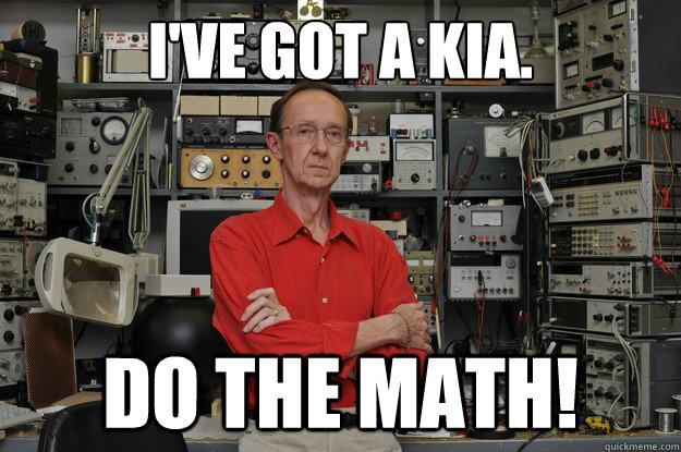 i've got a kia. do the math!  the most interesting nerd in the world