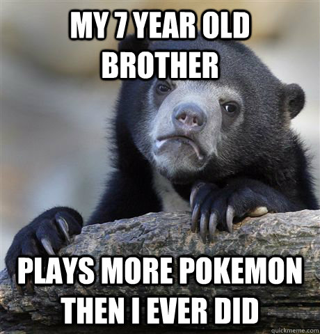 My 7 year old brother plays more pokemon then i ever did  Confession Bear