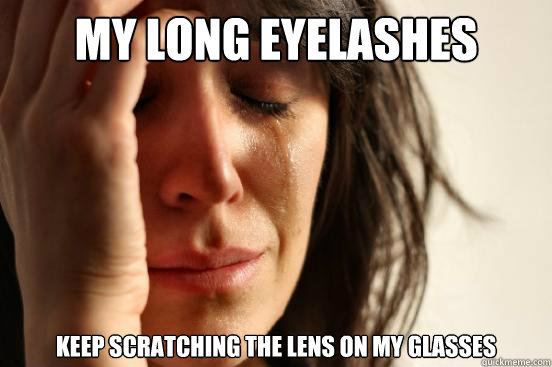 my long eyelashes Keep scratching the lens on my glasses  First World Problems