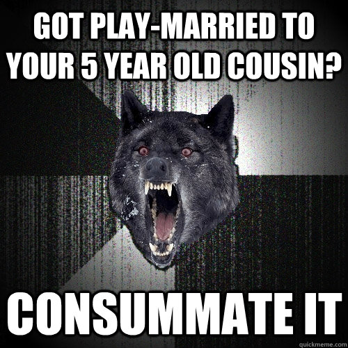 got Play-married to your 5 year old cousin? consummate it  Insanity Wolf