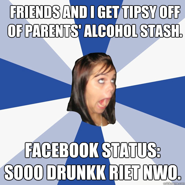 friends and i get tipsy off of parents' alcohol stash. facebook status: Sooo drunkk riet nwo.  Annoying Facebook Girl