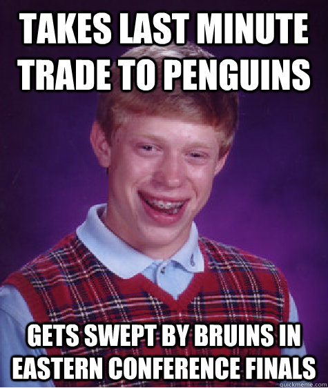 Takes last minute trade to Penguins Gets swept by bruins in Eastern Conference Finals - Takes last minute trade to Penguins Gets swept by bruins in Eastern Conference Finals  Bad Luck Brian