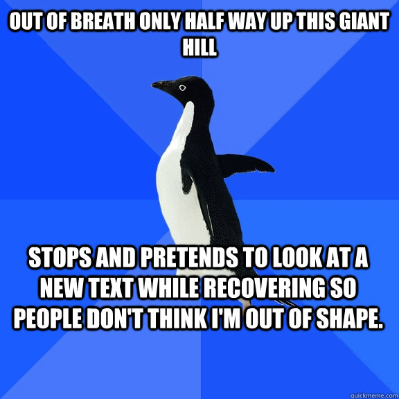 Out of breath only half way up this giant hill Stops and pretends to look at a new text while recovering so people don't think I'm out of shape.  Socially Awkward Penguin