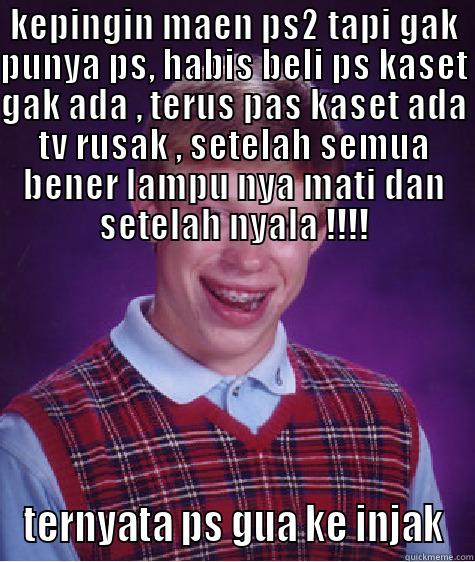 KEPINGIN MAEN PS2 TAPI GAK PUNYA PS, HABIS BELI PS KASET GAK ADA , TERUS PAS KASET ADA TV RUSAK , SETELAH SEMUA BENER LAMPU NYA MATI DAN SETELAH NYALA !!!! TERNYATA PS GUA KE INJAK Bad Luck Brian