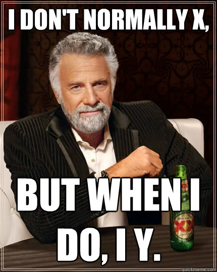I don't normally X, but when I do, I Y.  The Most Interesting Man In The World