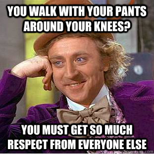 You walk with your pants around your knees? You must get so much respect from everyone else  Condescending Wonka
