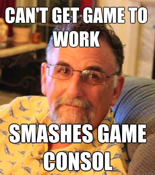 can't get game to work smashes game consol  Cranky Mens Rights Activist