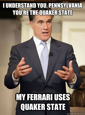 I understand you, Pennsylvania
You’re the Quaker State My Ferrari uses Quaker State - I understand you, Pennsylvania
You’re the Quaker State My Ferrari uses Quaker State  Relatable Romney