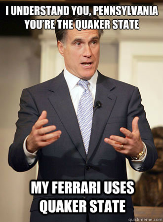 I understand you, Pennsylvania
You’re the Quaker State My Ferrari uses Quaker State  Relatable Romney