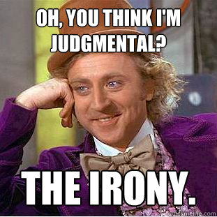 Oh, you think I'm Judgmental?  The Irony.  Creepy Wonka