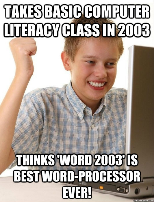 Takes basic computer literacy class in 2003 Thinks 'Word 2003' is best word-processor ever!  First Day on the Internet Kid