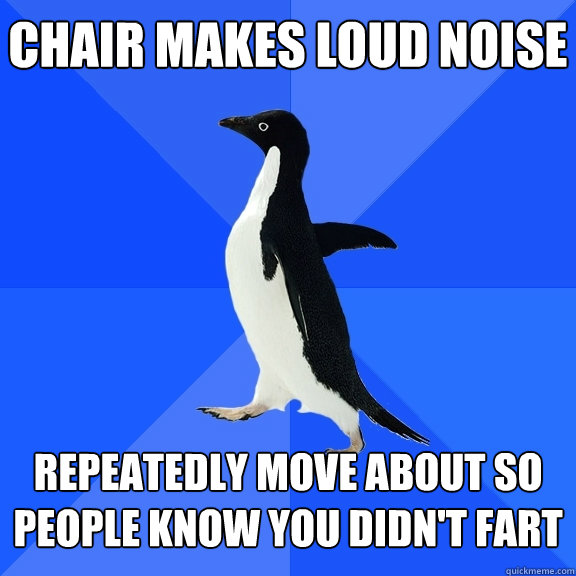 Chair makes loud noise Repeatedly move about so people know you didn't fart   - Chair makes loud noise Repeatedly move about so people know you didn't fart    Socially Awkward Penguin