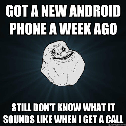 got a new android phone a week ago Still Don't know what it sounds like when I get a call  Forever Alone