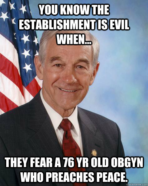 You know the establishment is evil when... They fear a 76 yr old OBGYN who preaches peace.  Ron Paul