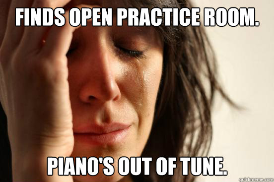 Finds open practice room. Piano's out of tune.  First World Problems