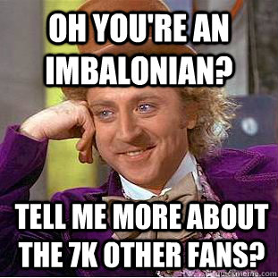 Oh you're an imbalonian? Tell me more about the 7k other fans?  Condescending Wonka
